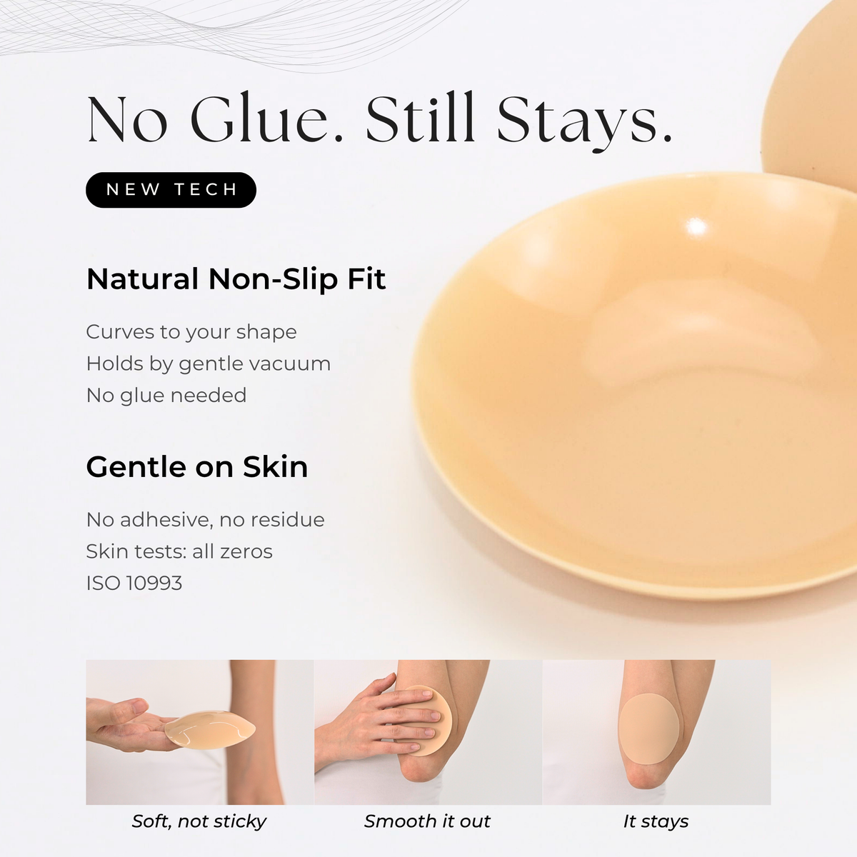 No glue, still stays — Zero's natural non-slip fit, gentle on skin